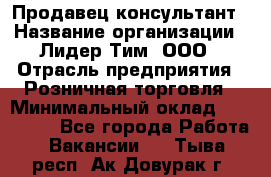 Продавец-консультант › Название организации ­ Лидер Тим, ООО › Отрасль предприятия ­ Розничная торговля › Минимальный оклад ­ 140 000 - Все города Работа » Вакансии   . Тыва респ.,Ак-Довурак г.